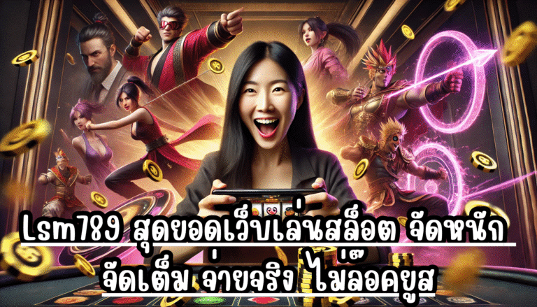 Lsm789 สุดยอดเว็บเล่นสล็อต จัดหนัก จัดเต็ม จ่ายจริง ไม่ล๊อคยูส
